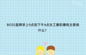 BOSS直聘早上9点到下午4点女工兼职赚钱主要做什么？