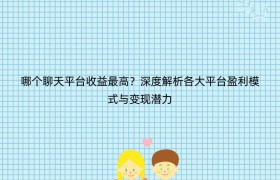 哪个聊天平台收益最高？深度解析各大平台盈利模式与变现潜力