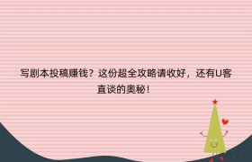 写剧本投稿赚钱？这份超全攻略请收好，还有U客直谈的奥秘！