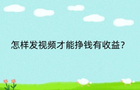 怎样发视频才能挣钱有收益？