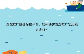 游戏推广赚佣金的平台，如何通过游戏推广实现稳定收益？