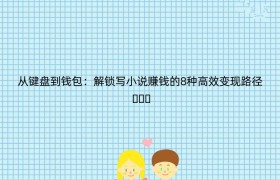 从键盘到钱包：解锁写小说赚钱的8种高效变现路径